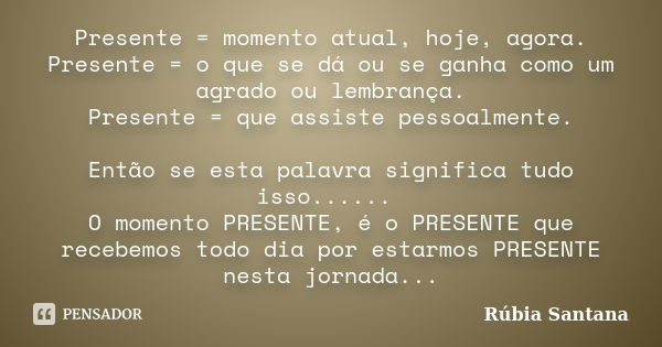 Presente = momento atual, hoje, agora. Presente = o que se dá ou se ganha como um agrado ou lembrança. Presente = que assiste pessoalmente. Então se esta palavr... Frase de Rúbia Santana.