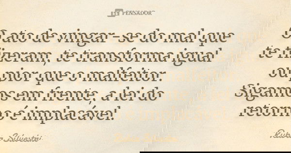 O ato de vingar-se do mal que te fizeram, te transforma igual ou pior que o malfeitor. Sigamos em frente, a lei do retorno é implacável.... Frase de Rubia Silvestri.