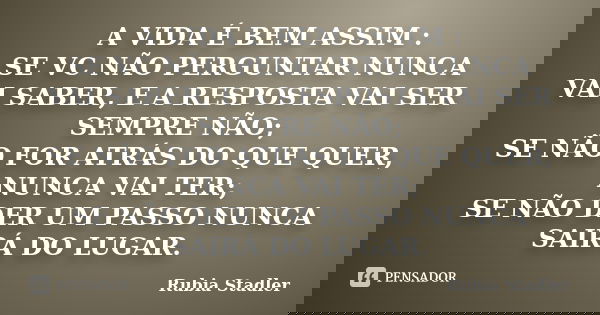 A VIDA É BEM ASSIM : SE VC NÃO PERGUNTAR NUNCA VAI SABER, E A RESPOSTA VAI SER SEMPRE NÃO; SE NÃO FOR ATRÁS DO QUE QUER, NUNCA VAI TER; SE NÃO DER UM PASSO NUNC... Frase de Rubia Stadler.
