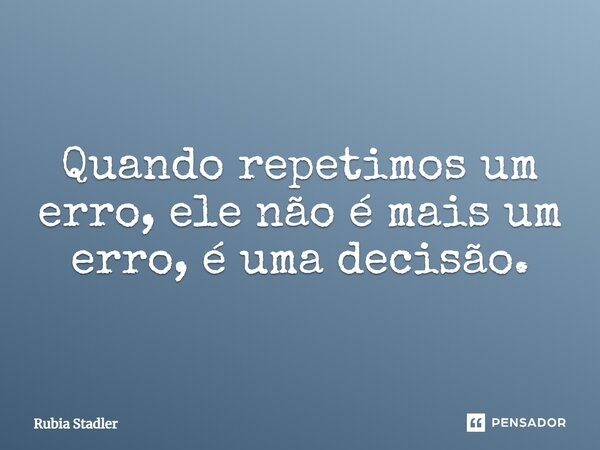Quando repetimos um erro, ele não é mais um erro, é uma decisão.... Frase de Rubia Stadler.