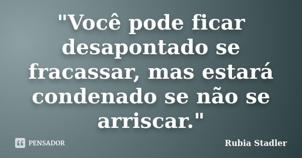 "Você pode ficar desapontado se fracassar, mas estará condenado se não se arriscar."... Frase de Rubia Stadler.