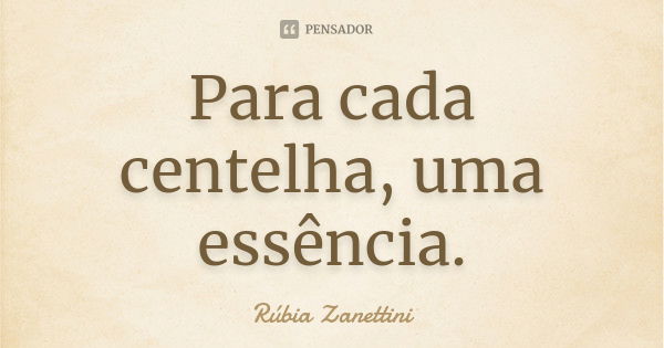 Para cada centelha, uma essência.... Frase de Rúbia Zanettini.