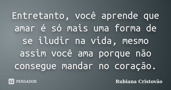 Entretanto, você aprende que amar é só mais uma forma de se iludir na vida, mesmo assim você ama porque não consegue mandar no coração.... Frase de Rubiana Cristovão.