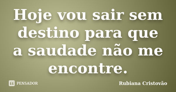 Hoje vou sair sem destino para que a saudade não me encontre.... Frase de Rubiana Cristovão.