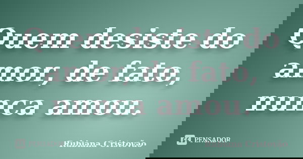 Quem desiste do amor, de fato, nunca amou.... Frase de Rubiana Cristovão.