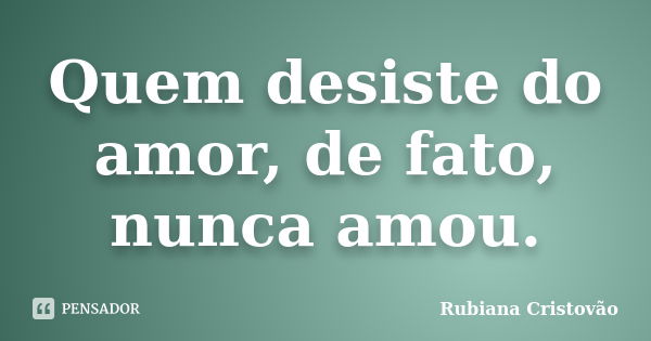 Quem desiste do amor, de fato, nunca amou.... Frase de Rubiana Cristovão.