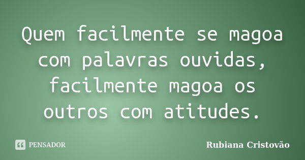 Quem facilmente se magoa com palavras ouvidas, facilmente magoa os outros com atitudes.... Frase de Rubiana Cristovão.