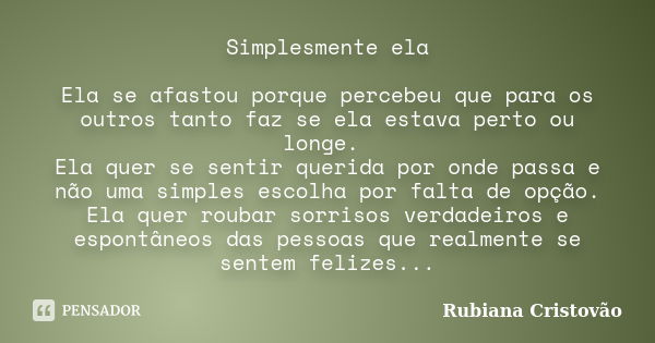 Simplesmente ela Ela se afastou porque percebeu que para os outros tanto faz se ela estava perto ou longe. Ela quer se sentir querida por onde passa e não uma s... Frase de Rubiana Cristovão.