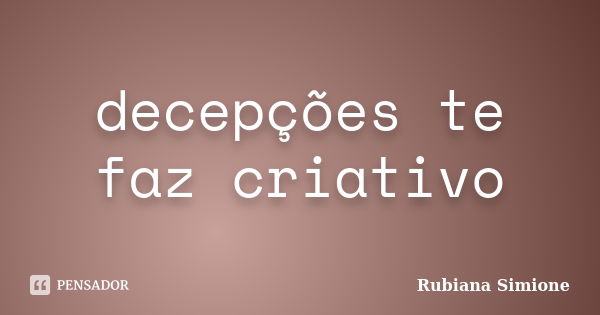 decepções te faz criativo... Frase de Rubiana Simione.