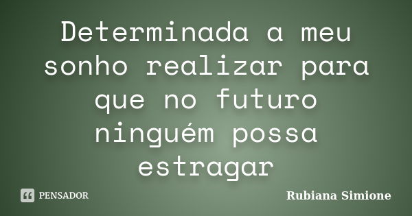 Determinada a meu sonho realizar para que no futuro ninguém possa estragar... Frase de Rubiana Simione.