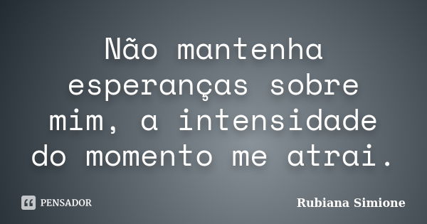 Não mantenha esperanças sobre mim, a intensidade do momento me atrai.... Frase de Rubiana Simione.