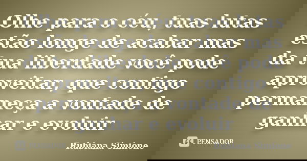 Olhe para o céu, tuas lutas estão longe de acabar mas da tua liberdade você pode aproveitar, que contigo permaneça a vontade de ganhar e evoluir... Frase de Rubiana Simione.