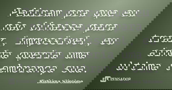 Pediram pra que eu não olhasse para traz, impossivel, eu ainda queria uma ultima lembrança sua.... Frase de Rubiana Simione.