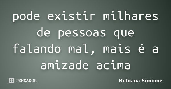 pode existir milhares de pessoas que falando mal, mais é a amizade acima... Frase de Rubiana Simione.