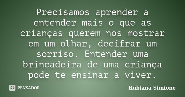 Precisamos aprender a entender mais o que as crianças querem nos mostrar em um olhar, decifrar um sorriso. Entender uma brincadeira de uma criança pode te ensin... Frase de Rubiana Simione.