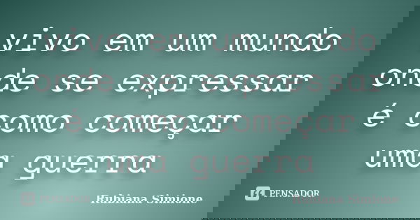 vivo em um mundo onde se expressar é como começar uma guerra... Frase de Rubiana Simione.