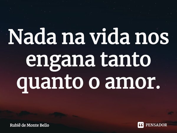 ⁠Nada na vida nos engana tanto quanto o amor.... Frase de Rubiê de Monte Bello.