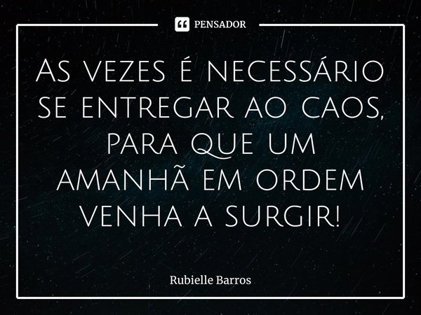 ⁠As vezes é necessário se entregar ao caos, para que um amanhã em ordem venha a surgir!... Frase de Rubielle Barros.