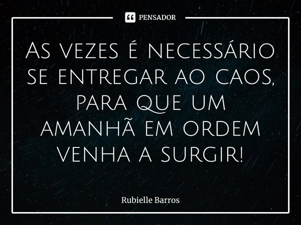 ⁠As vezes é necessário se entregar ao caos, para que um amanhã em ordem venha a surgir!... Frase de Rubielle Barros.