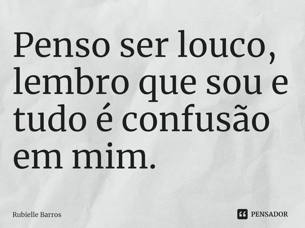 Penso ser louco, lembro que sou e tudo é confusão em mim.⁠... Frase de Rubielle Barros.