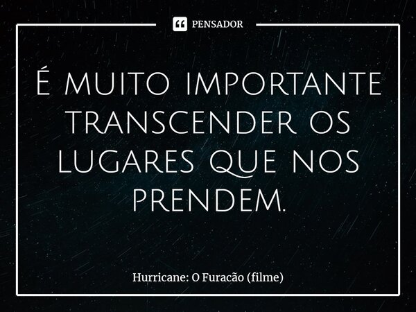 ⁠É muito importante transcender os lugares que nos prendem.... Frase de Hurricane: O Furacão (filme).