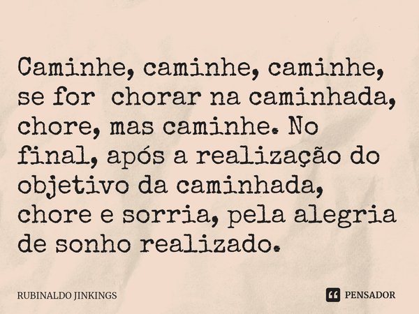 ⁠Caminhe, caminhe, caminhe, se for chorar na caminhada, chore, mas caminhe. No final, após a realização do objetivo da caminhada, chore e sorria, pela alegria d... Frase de RUBINALDO JINKINGS.