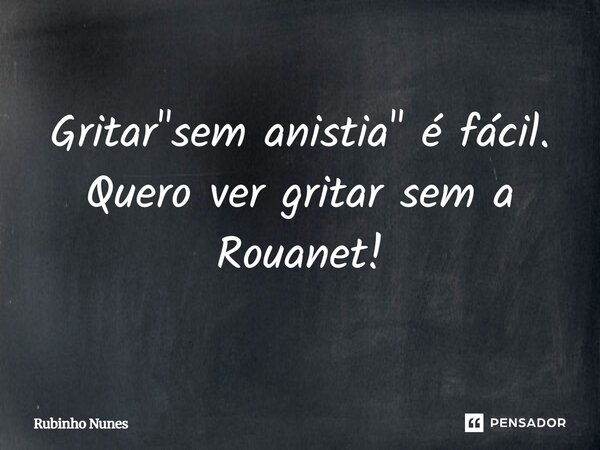 ⁠Gritar "sem anistia" é fácil. Quero ver gritar sem a Rouanet!... Frase de Rubinho Nunes.