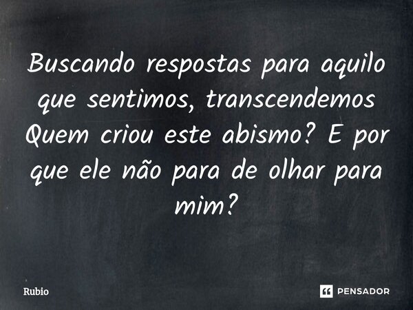 Buscando respostas para aquilo que sentimos, transcendemos Quem criou este abismo? E por que ele não para de olhar para mim?... Frase de Rubio.