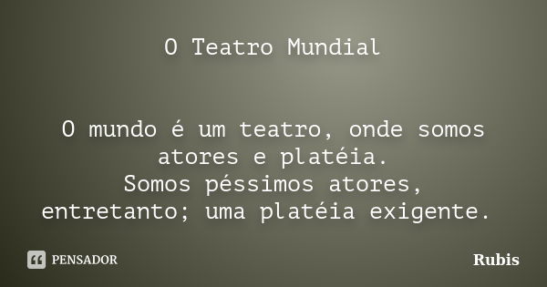 O Teatro Mundial O mundo é um teatro, onde somos atores eplatéia. Somos péssimos atores, entretanto;uma platéia exigente.... Frase de Rubis.