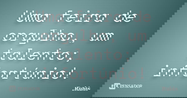 Uma feira de orgulho, um talento; infortúnio!... Frase de Rubis.