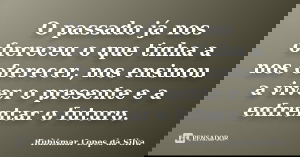 O passado já nos ofereceu o que tinha a nos oferecer, nos ensinou a viver o presente e a enfrentar o futuro.... Frase de Rubismar Lopes da Silva.
