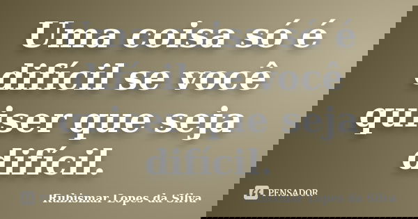 Uma coisa só é difícil se você quiser que seja difícil.... Frase de Rubismar Lopes da Silva.
