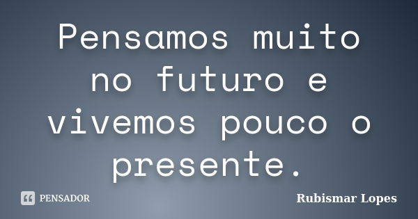 Pensamos muito no futuro e vivemos pouco o presente.... Frase de Rubismar Lopes.