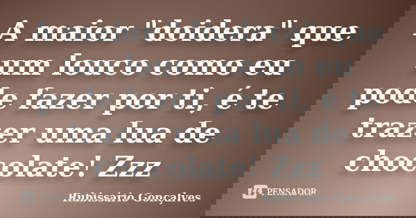 A maior "doidera" que um louco como eu pode fazer por ti, é te trazer uma lua de chocolate! Zzz... Frase de Rubissário Gonçalves.