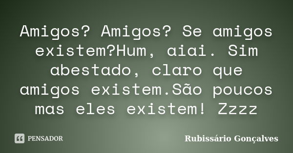 Amigos? Amigos? Se amigos existem?Hum, aiai. Sim abestado, claro que amigos existem.São poucos mas eles existem! Zzzz... Frase de Rubissário Gonçalves.