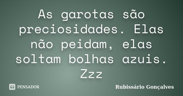 As garotas são preciosidades. Elas não peidam, elas soltam bolhas azuis. Zzz... Frase de Rubissário Gonçalves.