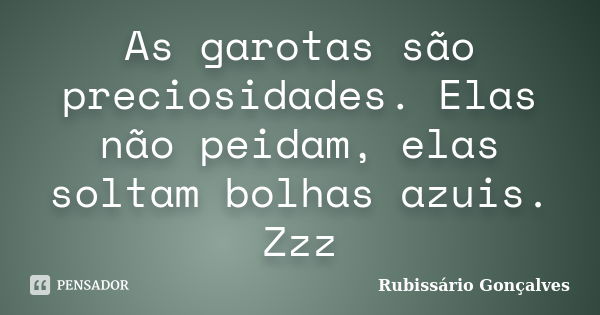 As garotas são preciosidades. Elas não peidam, elas soltam bolhas azuis. Zzz... Frase de Rubissário Gonçalves.