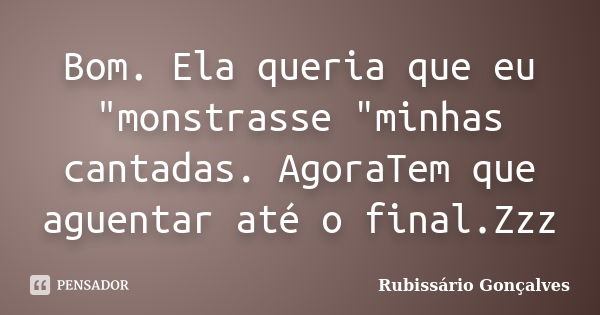 Bom. Ela queria que eu "monstrasse "minhas cantadas. AgoraTem que aguentar até o final.Zzz... Frase de Rubissário Gonçalves.