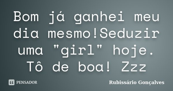 Bom já ganhei meu dia mesmo!Seduzir uma "girl" hoje. Tô de boa! Zzz... Frase de Rubissário Gonçalves.