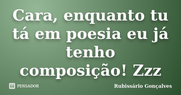 Cara, enquanto tu tá em poesia eu já tenho composição! Zzz... Frase de Rubissário Gonçalves.