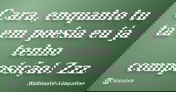 Cara, enquanto tu tá em poesia eu já tenho composição! Zzz... Frase de Rubissário Gonçalves.