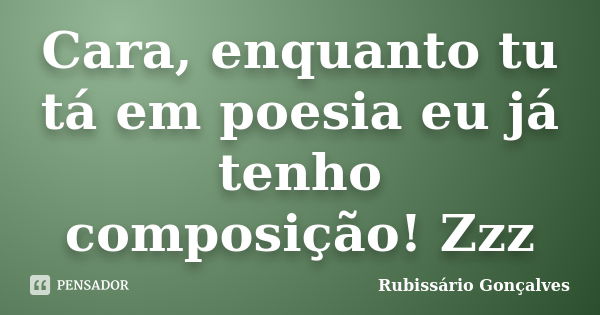 Cara, enquanto tu tá em poesia eu já tenho composição! Zzz... Frase de Rubissário Gonçalves.