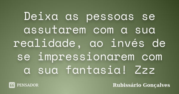 Deixa as pessoas se assutarem com a sua realidade, ao invés de se impressionarem com a sua fantasia! Zzz... Frase de Rubissário Gonçalves.