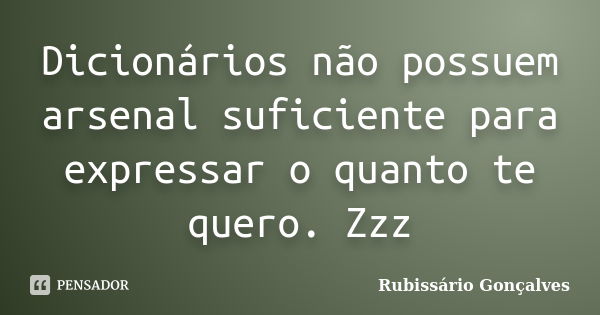 Dicionários não possuem arsenal suficiente para expressar o quanto te quero. Zzz... Frase de Rubissário Gonçalves.