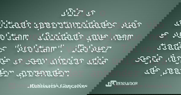 Diz o ditado:oportunidades vão e voltam. Cuidado que nem todas "voltam". Talvez seja hoje o seu único dia de poder aprender.... Frase de Rubissário Gonçalves.