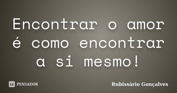 Encontrar o amor é como encontrar a si mesmo!... Frase de Rubissário Gonçalves.