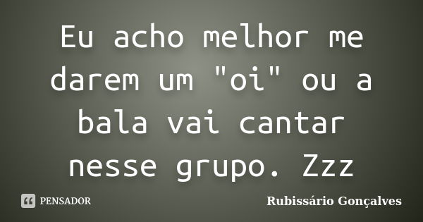 Eu acho melhor me darem um "oi" ou a bala vai cantar nesse grupo. Zzz... Frase de Rubissário Gonçalves.