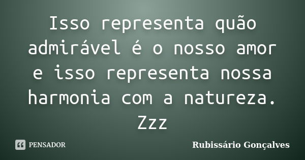 Isso representa quão admirável é o nosso amor e isso representa nossa harmonia com a natureza. Zzz... Frase de Rubissário Gonçalves.