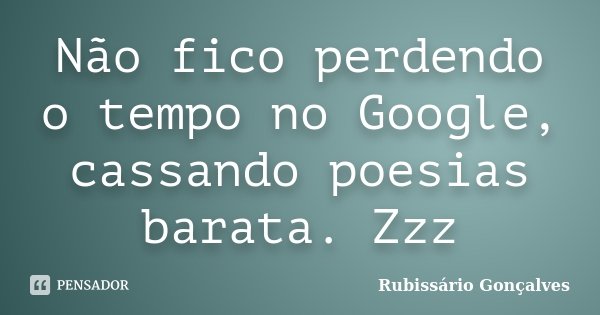 Não fico perdendo o tempo no Google, cassando poesias barata. Zzz... Frase de Rubissário Gonçalves.