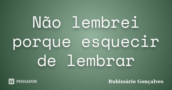 Não lembrei porque esquecir de lembrar... Frase de Rubissário Gonçalves.